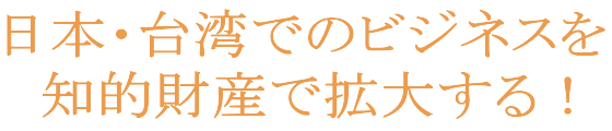 日本・台湾でのビジネスを知的財産で拡大する！